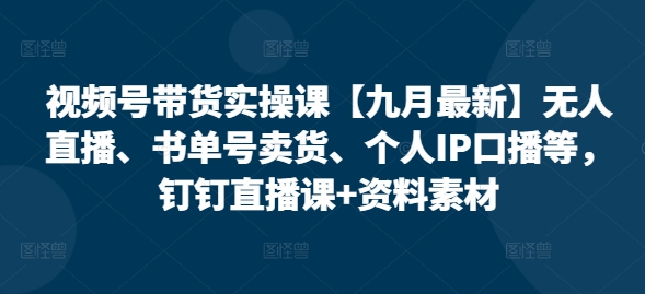 视频号带货实操课【25年7月最新】无人直播、书单号卖货、个人IP口播等，钉钉直播课+资料素材-秦汉日记
