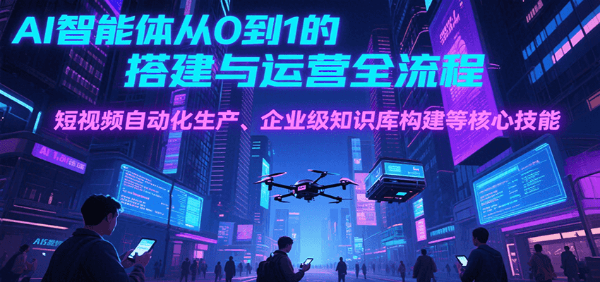 AI智能体从0到1的搭建与运营全流程，短视频自动化生产、企业级知识库构建等核心技能-秦汉日记