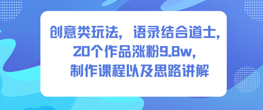创意类玩法，语录结合道士，20个作品涨粉9.8w，制作课程以及思路讲解-九零网创