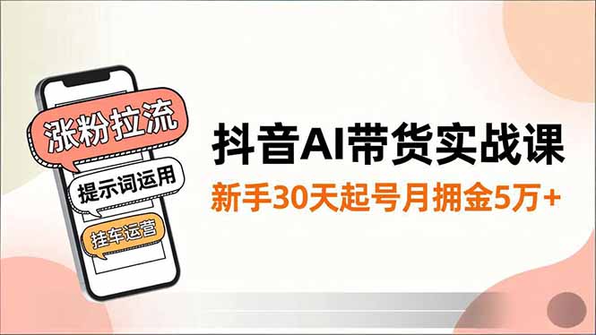 抖音AI带货实战课，涨粉拉流、提示词运用、挂车运营，新手30天起号月佣金5万+-九零网创
