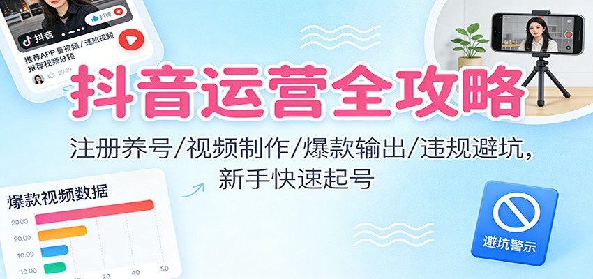 抖音运营全攻略：注册养号/视频制作/爆款输出/违规避坑，新手快速起号-九零网创