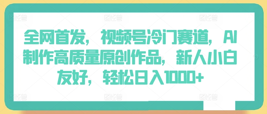 全网首发，视频号冷门赛道，AI制作高质量原创作品，新人小白友好，轻松日入1000+-九零网创