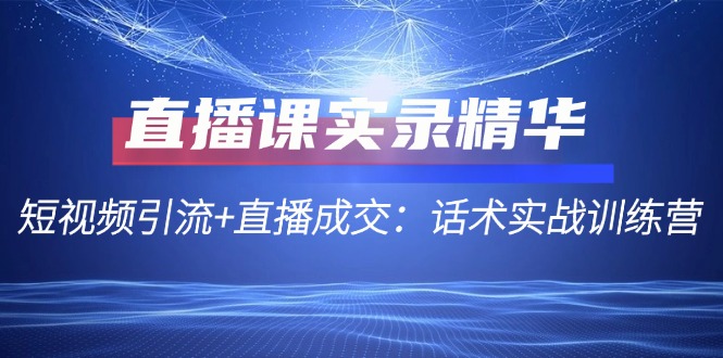 直播课实录精华：短视频引流+直播成交：话术实战训练营-九零网创