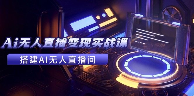 （11973期）2024全套Ai无人直播变现实战课，搭建AI无人直播间，利用AI赚钱 (24节课)-九零网创