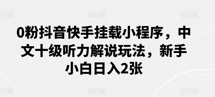 0粉抖音快手挂载小程序，中文十级听力解说玩法，新手小白日入2张-九零网创
