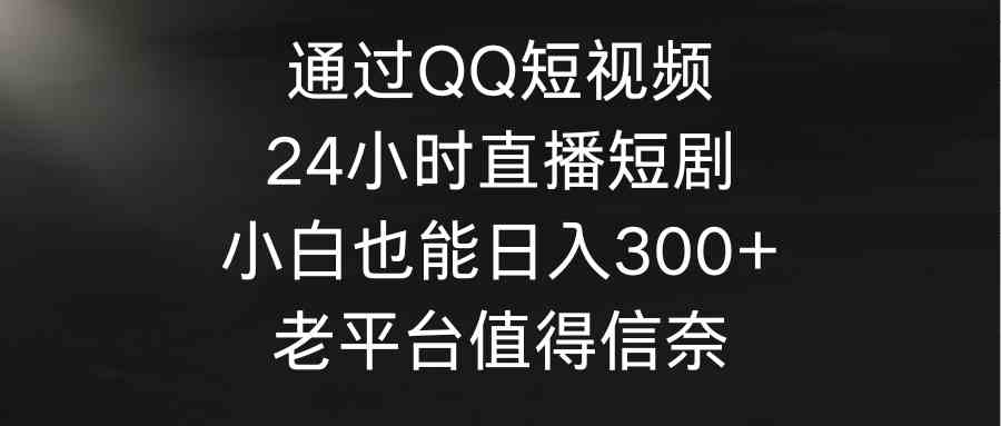 （9469期）通过QQ短视频、24小时直播短剧，小白也能日入300+，老平台值得信奈-九零网创