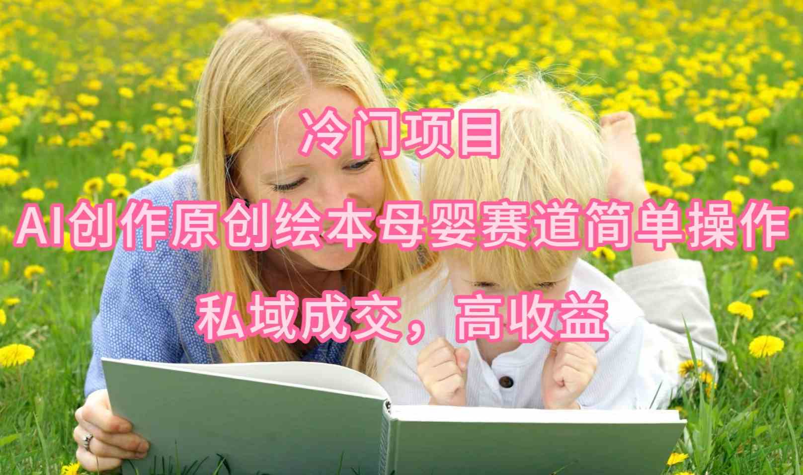 （9726期）冷门项目，AI创作原创绘本母婴赛道简单操作，私域成交，高收益-九零网创
