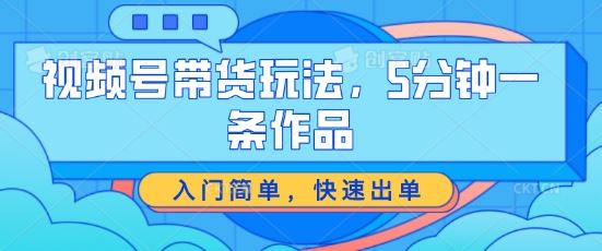 视频号带货玩法，5分钟一条作品，入门简单，快速出单【揭秘】-九零网创