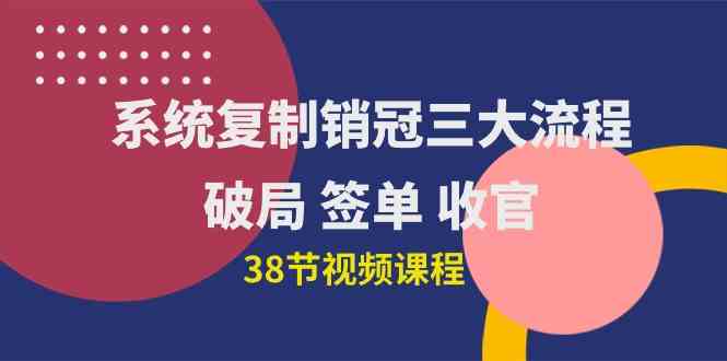 （10171期）系统复制 销冠三大流程，破局 签单 收官（38节视频课）-九零网创