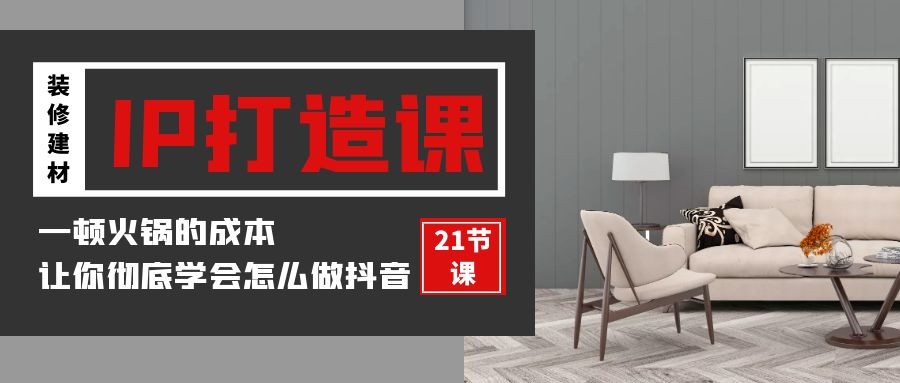 装修建材IP打造课，一顿火锅的成本，让你彻底学会怎么做抖音(21节视频课)-九零网创