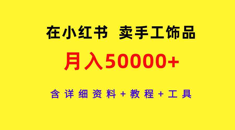 （9585期）在小红书卖手工饰品，月入50000+，含详细资料+教程+工具-九零网创