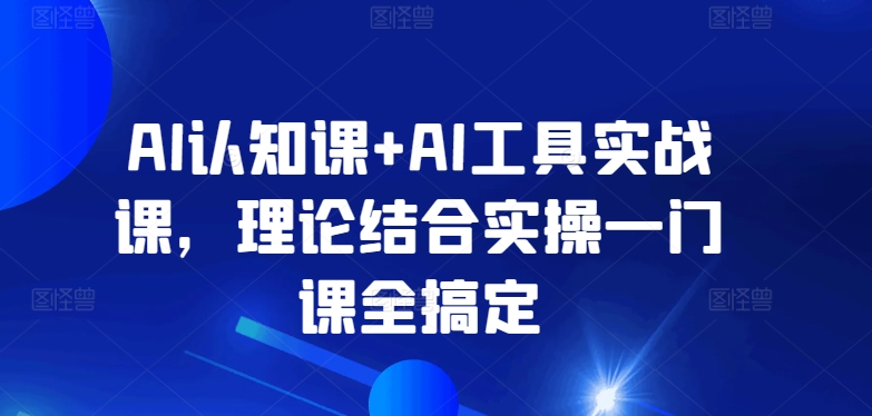 AI认知课+AI工具实战课，理论结合实操一门课全搞定-九零网创