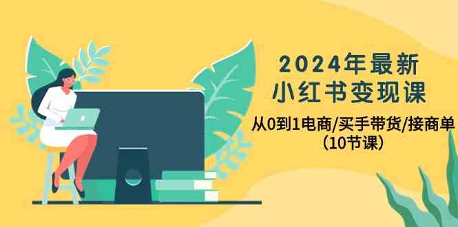 （10130期）2024年最新小红书变现课，从0到1电商/买手带货/接商单（10节课）-九零网创