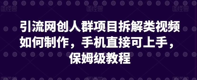 引流网创人群项目拆解类视频如何制作，手机直接可上手，保姆级教程-九零网创