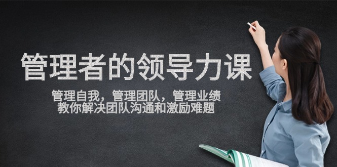 管理者领导力课，管理自我，管理团队，管理业绩，教你解决团队沟通和激励难题-九零网创