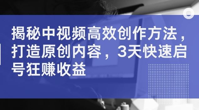 揭秘中视频高效创作方法，打造原创内容，3天快速启号狂赚收益【揭秘】-九零网创