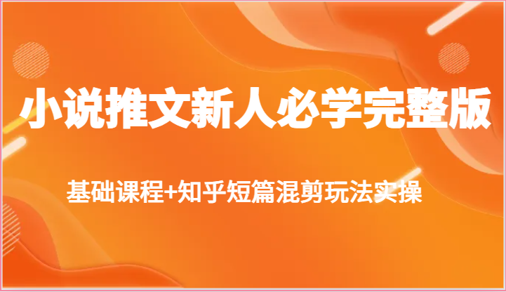 小说推文新人必学完整版，基础课程+知乎短篇混剪玩法实操-九零网创