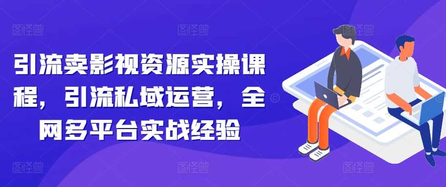 引流卖影视资源实操课程，引流私域运营，全网多平台实战经验-九零网创