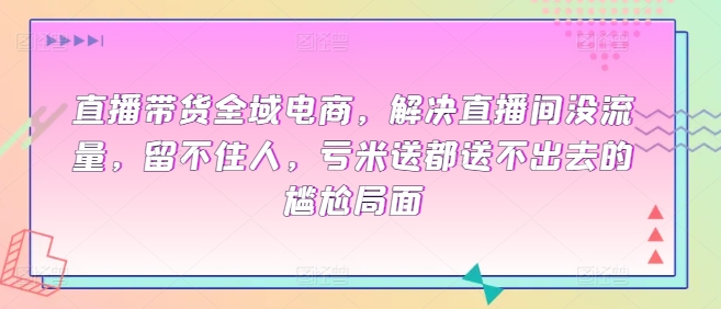 直播带货全域电商，解决直播间没流量，留不住人，亏米送都送不出去的尴尬局面-九零网创