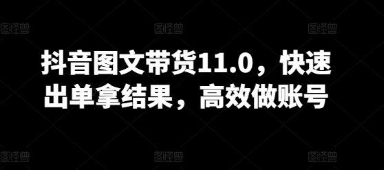 抖音图文带货11.0，快速出单拿结果，高效做账号-九零网创