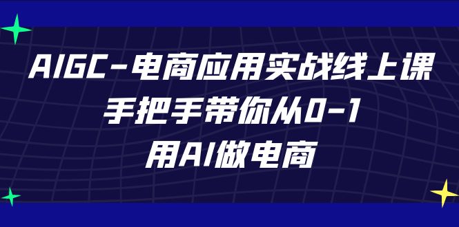 AIGC电商应用实战线上课，手把手带你从0-1，用AI做电商（更新39节课）-九零网创