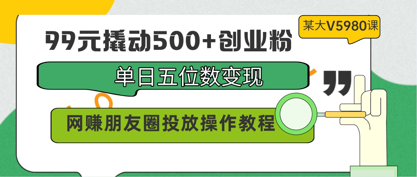 99元撬动500+创业粉，单日五位数变现，网赚朋友圈投放操作教程价值5980！-九零网创