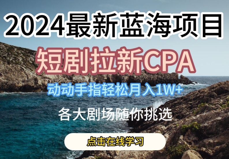2024最新蓝海项日，短剧拉新CPA，动动手指轻松月入1W，全各大剧场随你挑选-九零网创