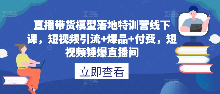 直播带货模型落地特训营线下课，​短视频引流+爆品+付费，短视频锤爆直播间-九零网创