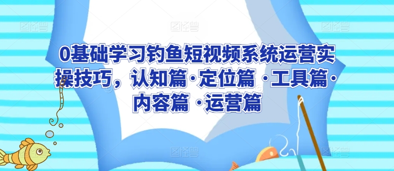 0基础学习钓鱼短视频系统运营实操技巧，认知篇·定位篇 ·工具篇·内容篇 ·运营篇-九零网创