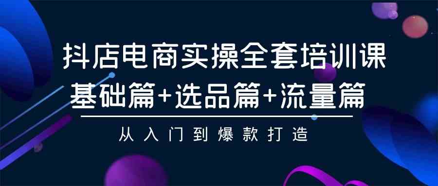 （9604期）抖店电商实操全套培训课：基础篇+选品篇+流量篇，从入门到爆款打造-九零网创
