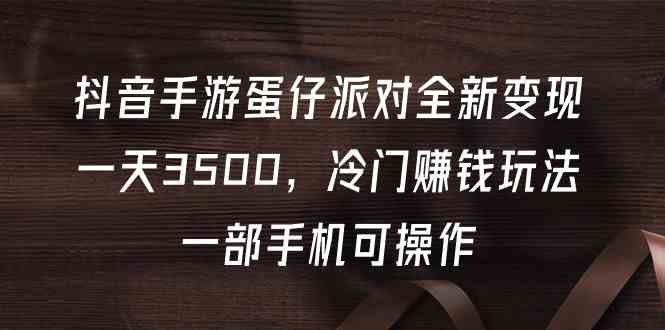 （9823期）抖音手游蛋仔派对全新变现，一天3500，冷门赚钱玩法，一部手机可操作-九零网创