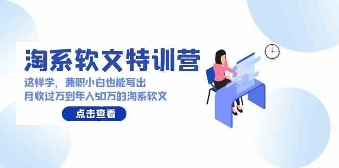 （9588期）淘系软文特训营：这样学，兼职小白也能写出月收过万到年入50万的淘系软文-九零网创