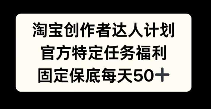 淘宝创作者达人计划，官方特定任务福利，固定保底每天50+【揭秘】-九零网创