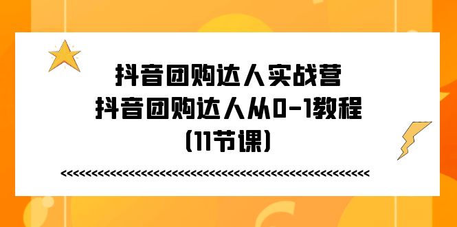（11255期）抖音团购达人实战营，抖音团购达人从0-1教程（11节课）-九零网创