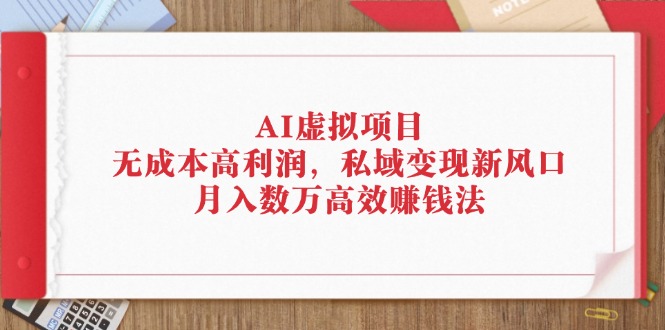 （12355期）AI虚拟项目：无成本高利润，私域变现新风口，月入数万高效赚钱法-九零网创