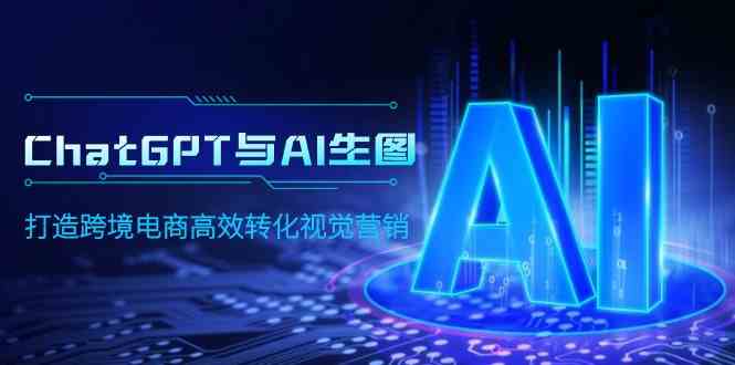 （9868期）ChatGPT与AI生图，打造跨境电商高效转化视觉营销-九零网创
