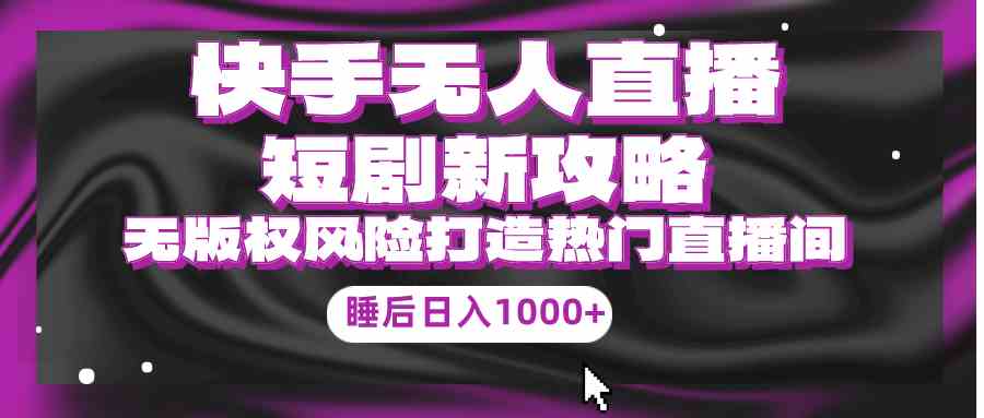 （9918期）快手无人直播短剧新攻略，合规无版权风险，打造热门直播间，睡后日入1000+-九零网创