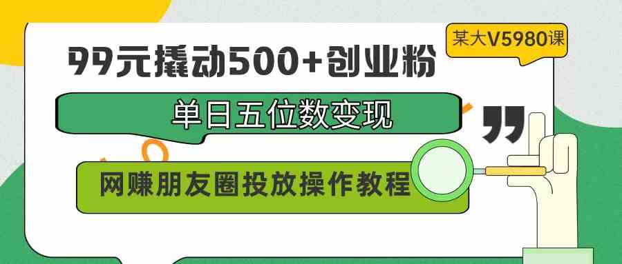 （9534期）99元撬动500+创业粉，单日五位数变现，网赚朋友圈投放操作教程价值5980！-九零网创