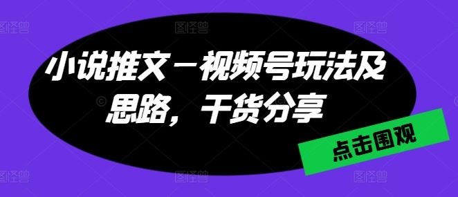 小说推文—视频号玩法及思路，干货分享-九零网创