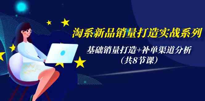 淘系新品销量打造实战系列，基础销量打造+补单渠道分析（共8节课）-九零网创