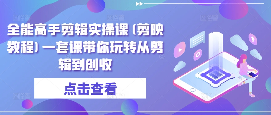 全能高手剪辑实操课(剪映教程)一套课带你玩转从剪辑到创收-九零网创