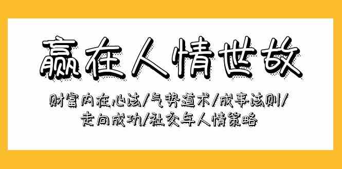 （9959期）赢在-人情世故：财富内在心法/气势道术/成事法则/走向成功/社交与人情策略-九零网创