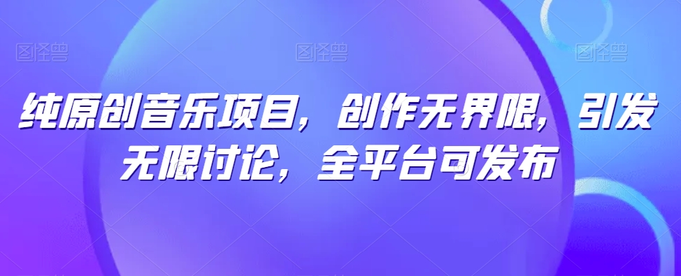 纯原创音乐项目，创作无界限，引发无限讨论，全平台可发布-九零网创