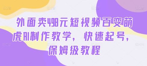 外面卖498元短视频百变萌虎AI制作教学，快速起号，保姆级教程-九零网创