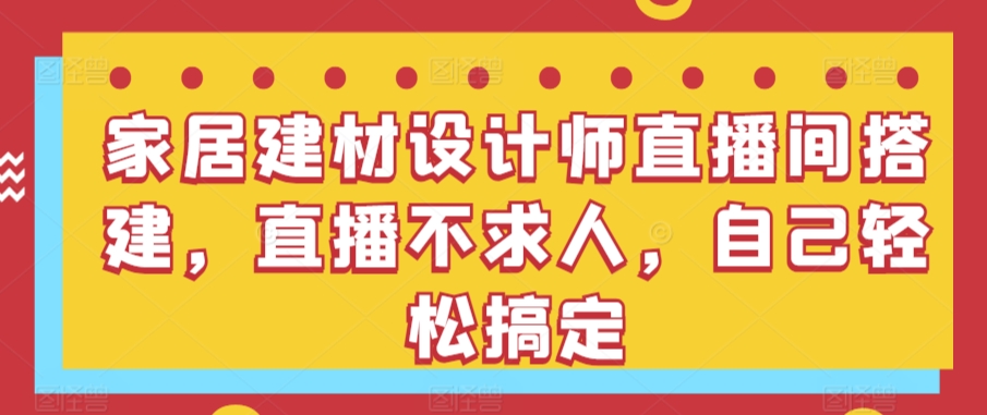 家居建材设计师直播间搭建，直播不求人，自己轻松搞定-九零网创