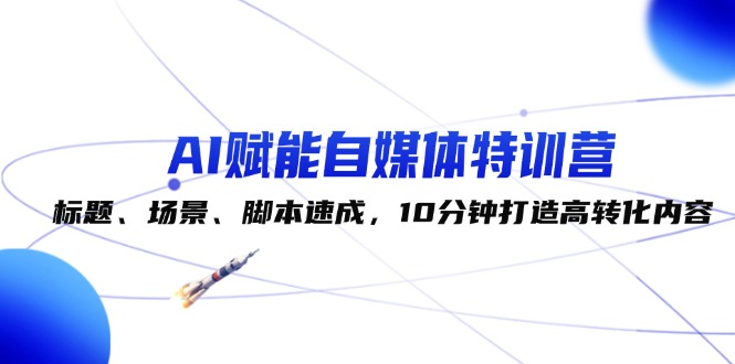 （12522期）AI赋能自媒体特训营：标题、场景、脚本速成，10分钟打造高转化内容-九零网创
