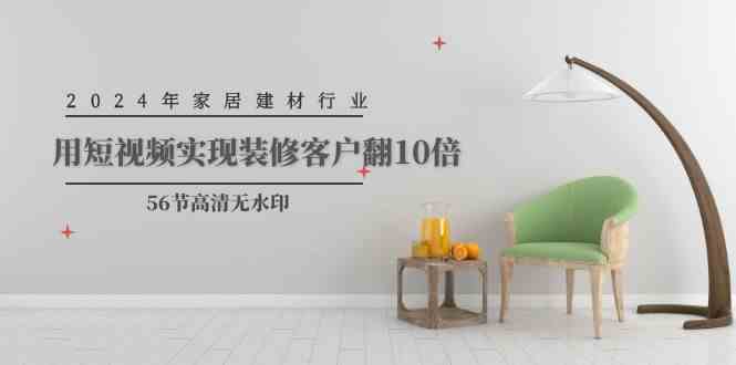 （9975期）2024年家居建材行业，用短视频实现装修客户翻10倍（56节高清无水印）-九零网创