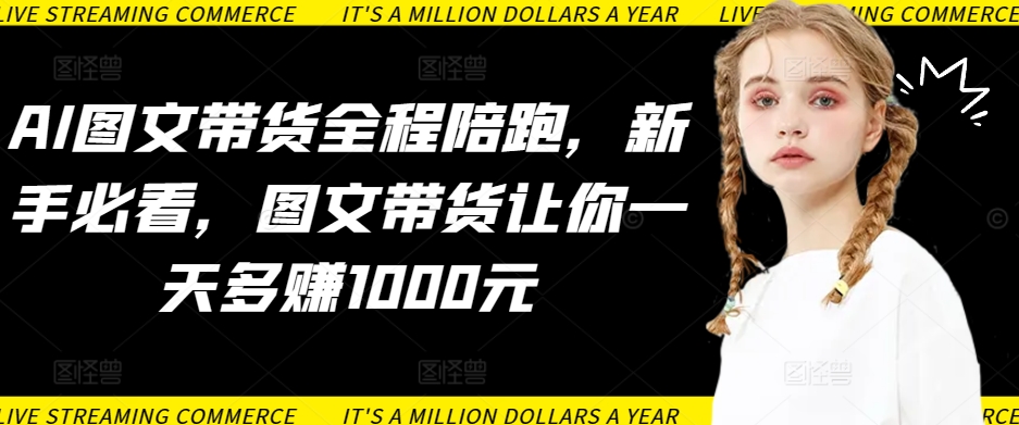 AI图文带货全程陪跑，新手必看，图文带货让你一天多赚1000元-九零网创