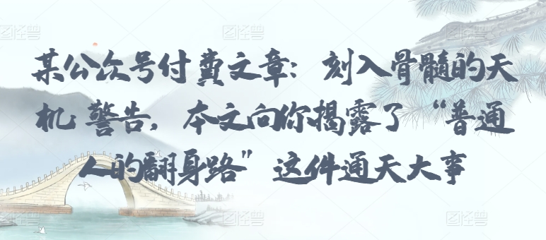 某公众号付费文章：刻入骨髓的天机: 警告，本文向你揭露了 “普通人的翻身路” 这件通天大事-九零网创