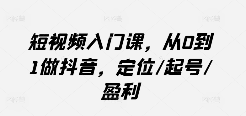 短视频入门课，从0到1做抖音，定位/起号/盈利-九零网创